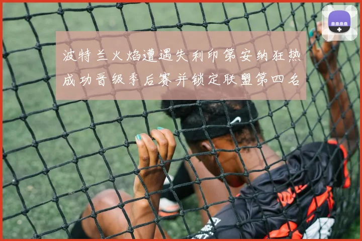 波特兰火焰遭遇失利印第安纳狂热成功晋级季后赛并锁定联盟第四名