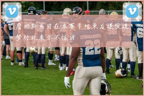 詹姆斯或将在本赛季结束后退役追梦对此表示不惊讶