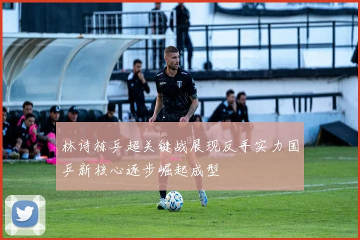 林诗栋乒超关键战展现反手实力国乒新核心逐步崛起成型