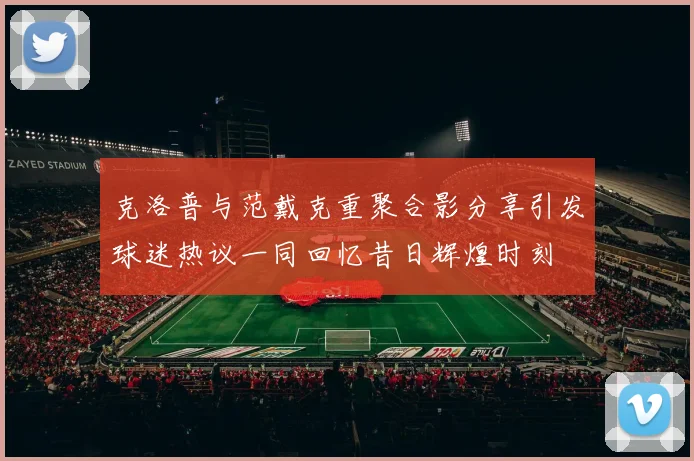 克洛普与范戴克重聚合影分享引发球迷热议一同回忆昔日辉煌时刻