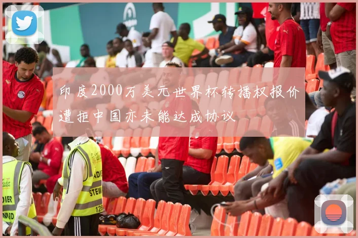 印度2000万美元世界杯转播权报价遭拒中国亦未能达成协议